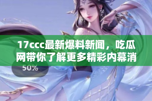 17ccc最新爆料新闻，吃瓜网带你了解更多精彩内幕消息