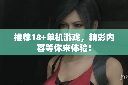 推荐18+单机游戏，精彩内容等你来体验！
