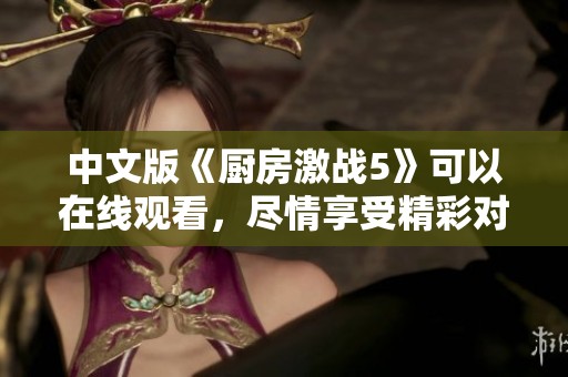 中文版《厨房激战5》可以在线观看，尽情享受精彩对决的乐趣。