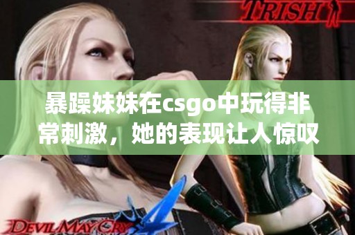 暴躁妹妹在csgo中玩得非常刺激，她的表现让人惊叹不已！