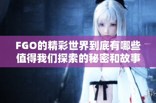 FGO的精彩世界到底有哪些值得我们探索的秘密和故事呢