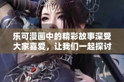 乐可漫画中的精彩故事深受大家喜爱，让我们一起探讨这些有趣的角色形象吧！