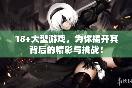 18+大型游戏，为你揭开其背后的精彩与挑战！