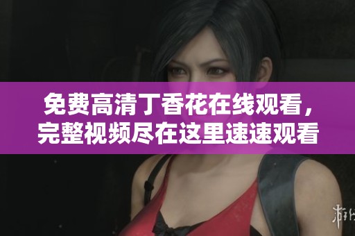 免费高清**花在线观看，完整视频尽在这里速速观看