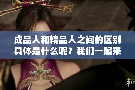 成品人和精品人之间的区别具体是什么呢？我们一起来看看不同之处。