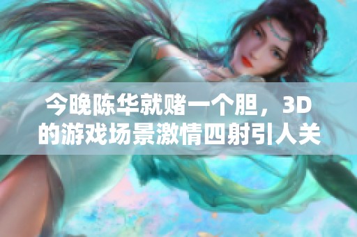 今晚陈华就赌一个胆，3D的游戏场景激情四射引人关注
