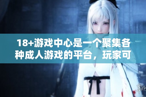 18+游戏中心是一个聚集各种**游戏的平台，玩家可以在这里尽情畅玩。