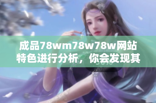 成品78wm78w78w网站特色进行分析，你会发现其独特之处有哪些呢