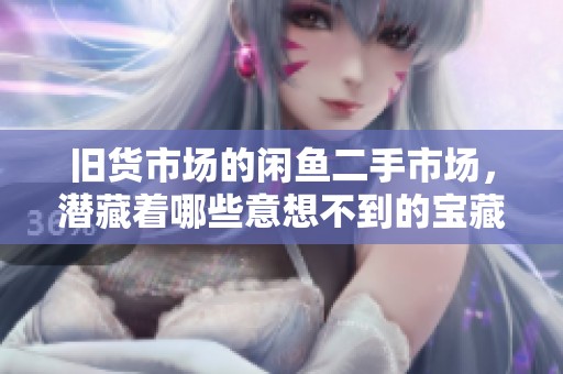 旧货市场的闲鱼二手市场，潜藏着哪些意想不到的宝藏呢