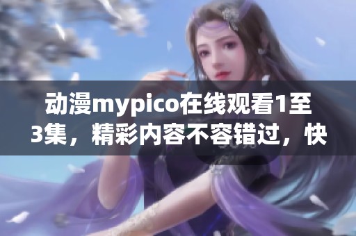 动漫mypico在线观看1至3集，精彩内容不容错过，快来一起欣赏吧！