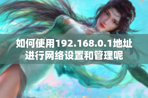 如何使用192.168.0.1地址进行网络设置和管理呢