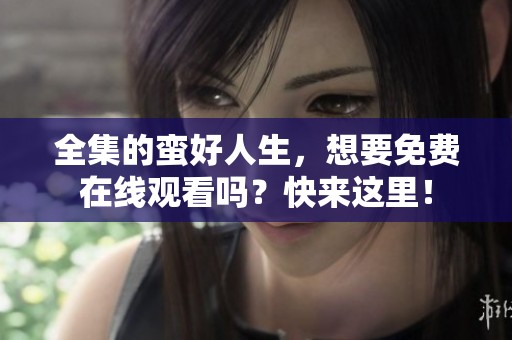 全集的蛮好人生，想要免费在线观看吗？快来这里！