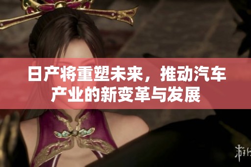 日产将重塑未来，推动汽车产业的新变革与发展