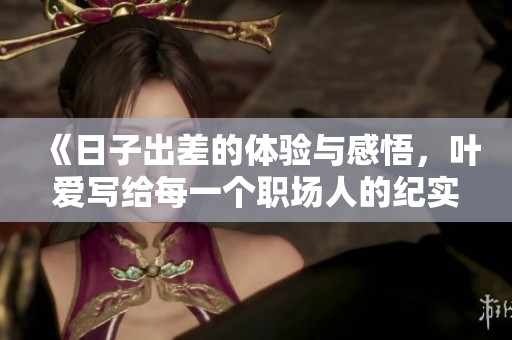 《日子出差的体验与感悟，叶爱写给每一个职场人的纪实》