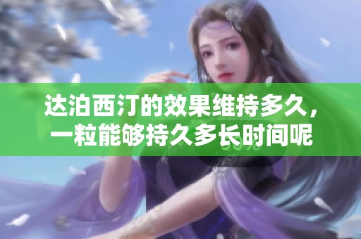 达泊西汀的效果维持多久，一粒能够持久多长时间呢