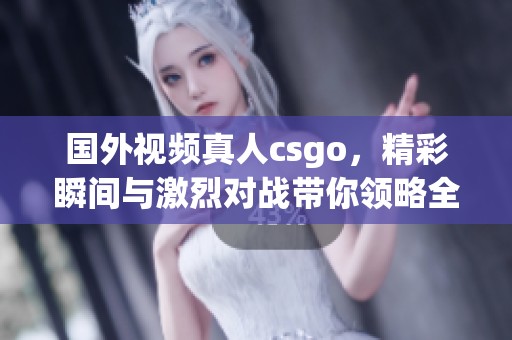 国外视频真人csgo，精彩瞬间与激烈对战带你领略全新玩法