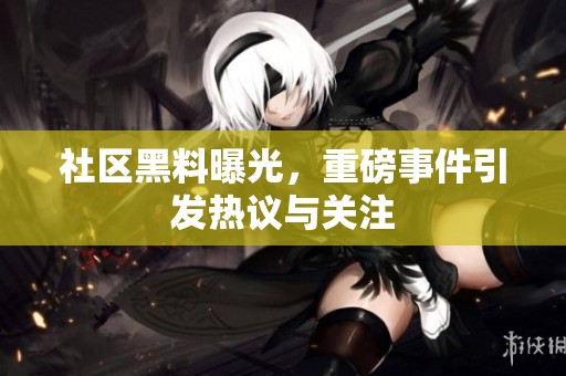 社区黑料曝光，重磅事件引发热议与关注