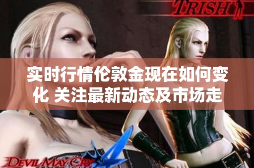 实时行情伦敦金现在如何变化 关注最新动态及市场走势解析