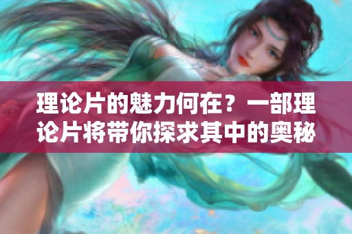 理论片的魅力何在？一部理论片将带你探求其中的奥秘与深度。