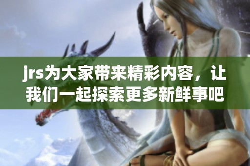 jrs为大家带来精彩内容，让我们一起探索更多新鲜事吧
