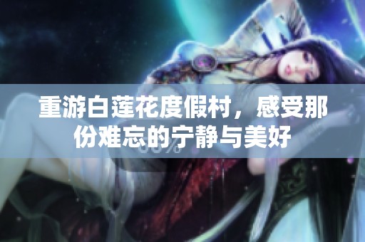 重游白莲花度假村，感受那份难忘的宁静与美好