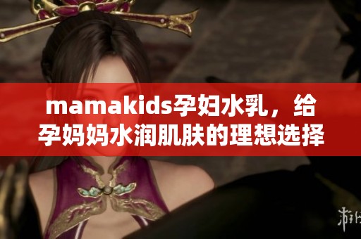 mamakids孕妇水乳，给孕妈妈水润肌肤的理想选择
