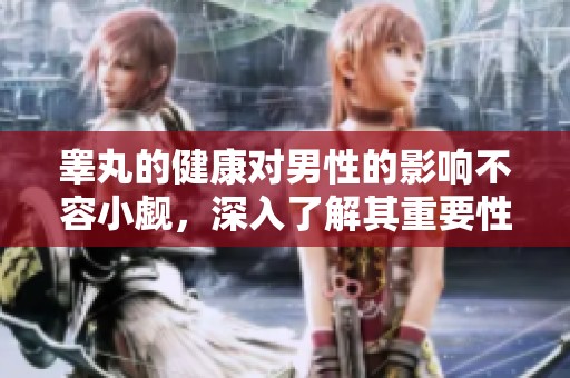 睾丸的健康对男性的影响不容小觑，深入了解其重要性与护理方法