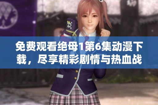 免费观看绝母1第6集动漫下载，尽享精彩剧情与热血战斗乐趣
