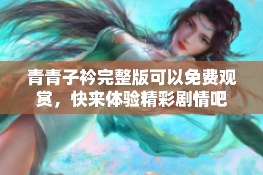 青青子衿完整版可以免费观赏，快来体验精彩剧情吧