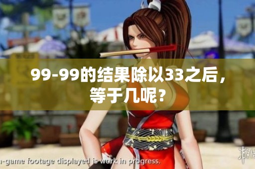 99-99的结果除以33之后，等于几呢？