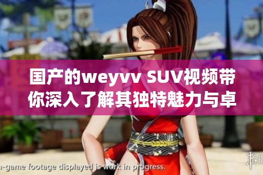 国产的weyvv SUV视频带你深入了解其独特魅力与卓越性能