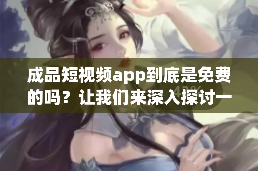 成品短视频app到底是免费的吗？让我们来深入探讨一下这个问题。