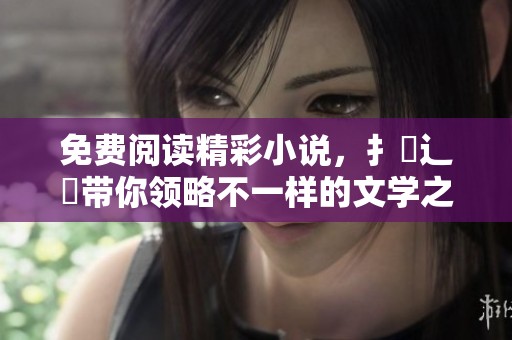 免费阅读精彩小说，扌臿辶畐带你领略不一样的文学之旅
