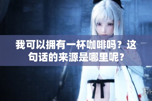 我可以拥有一杯咖啡吗？这句话的来源是哪里呢？