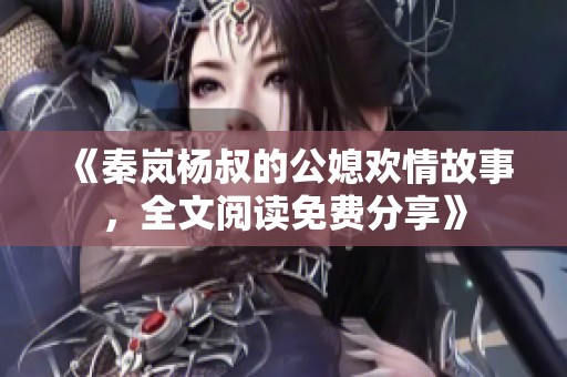 《秦岚杨叔的公媳欢情故事，全文阅读免费分享》