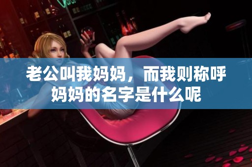 老公叫我妈妈，而我则称呼妈妈的名字是什么呢