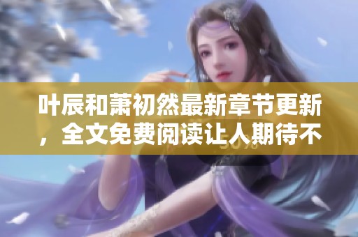 叶辰和萧初然最新章节更新，全文免费阅读让人期待不已