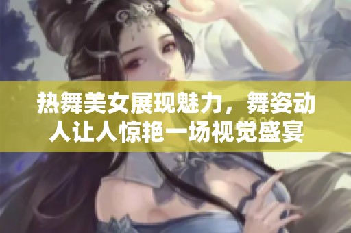 热舞美女展现魅力，舞姿动人让人惊艳一场视觉盛宴