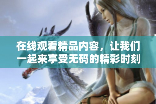 在线观看精品内容，让我们一起来享受**的精彩时刻吧