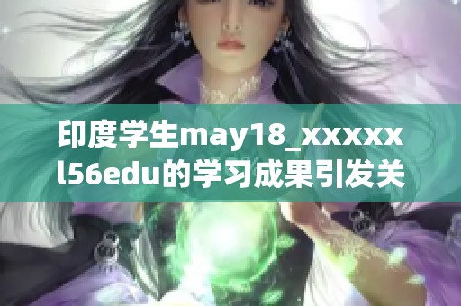 印度学生may18_xxxxxl56edu的学习成果引发关注，教育质量亟待提升