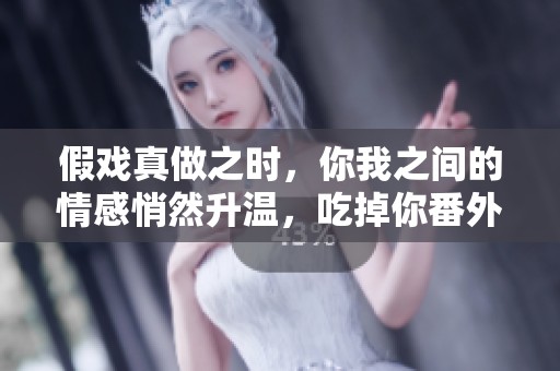 假戏真做之时，你我之间的情感悄然升温，吃掉你番外免费阅读