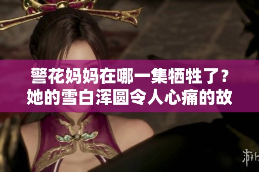 警花妈妈在哪一集牺牲了？她的雪白浑圆令人心痛的故事。