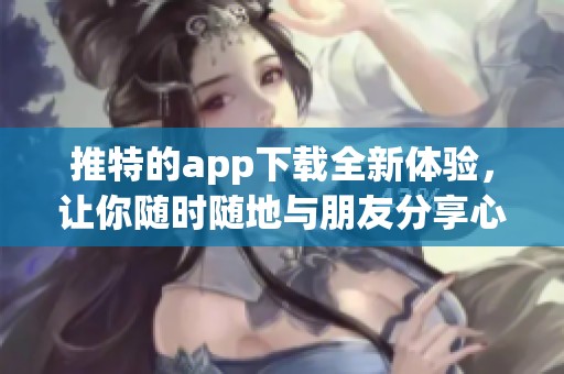 推特的app下载全新体验，让你随时随地与朋友分享心情