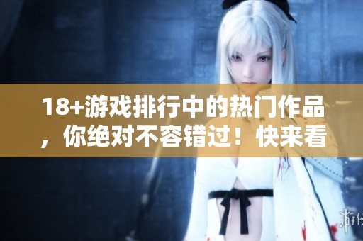 18+游戏排行中的热门作品，你绝对不容错过！快来看看有哪些游戏！