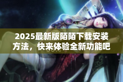 2025最新版陌陌下载安装方法，快来体验全新功能吧