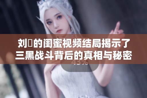 刘玥的闺蜜视频结局揭示了三黑战斗背后的真相与秘密