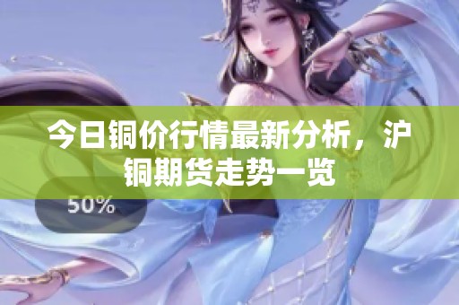 今日铜价行情最新分析，沪铜期货走势一览