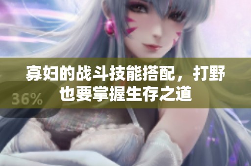 寡妇的战斗技能搭配，打野也要掌握生存之道