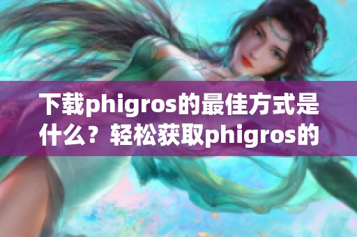 下载phigros的最佳方式是什么？轻松获取phigros的方法推荐
