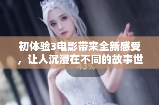 初体验3电影带来全新感受，让人沉浸在不同的故事世界中